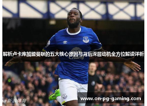 解析卢卡库加盟曼联的五大核心原因与背后深层动机全方位解读详析