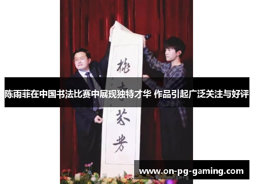 陈雨菲在中国书法比赛中展现独特才华 作品引起广泛关注与好评
