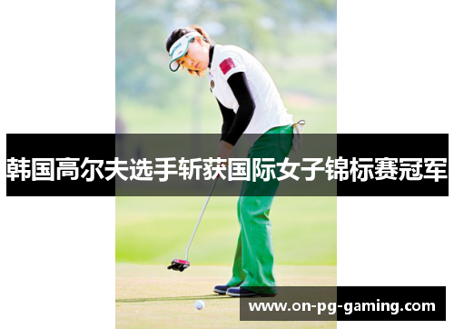 韩国高尔夫选手斩获国际女子锦标赛冠军