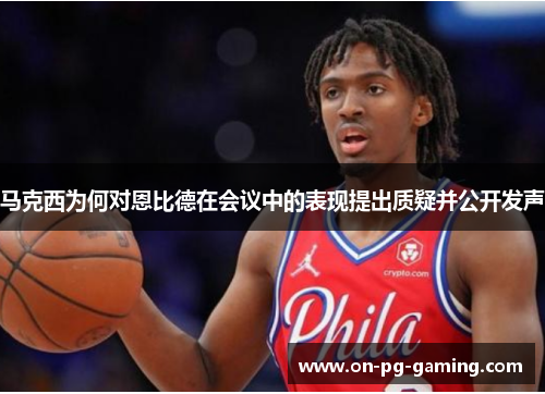 马克西为何对恩比德在会议中的表现提出质疑并公开发声