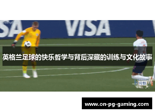 英格兰足球的快乐哲学与背后深藏的训练与文化故事