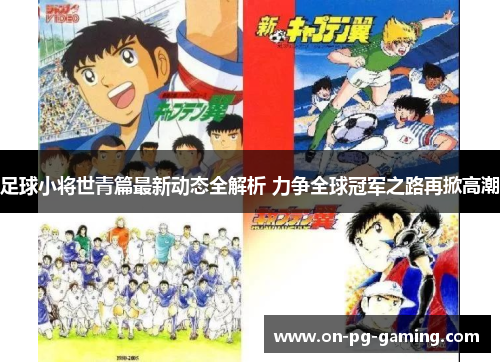 足球小将世青篇最新动态全解析 力争全球冠军之路再掀高潮
