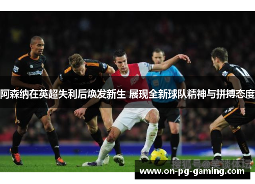 阿森纳在英超失利后焕发新生 展现全新球队精神与拼搏态度