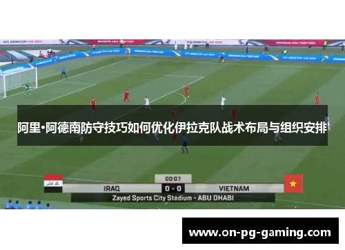 阿里·阿德南防守技巧如何优化伊拉克队战术布局与组织安排