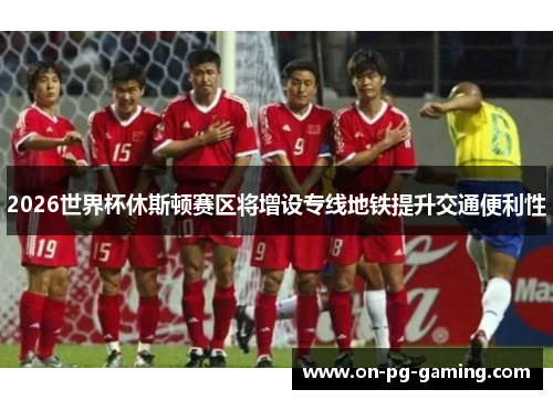 2026世界杯休斯顿赛区将增设专线地铁提升交通便利性