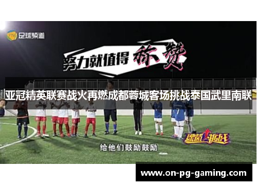 亚冠精英联赛战火再燃成都蓉城客场挑战泰国武里南联
